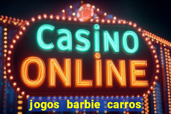 jogos barbie carros suas amigas